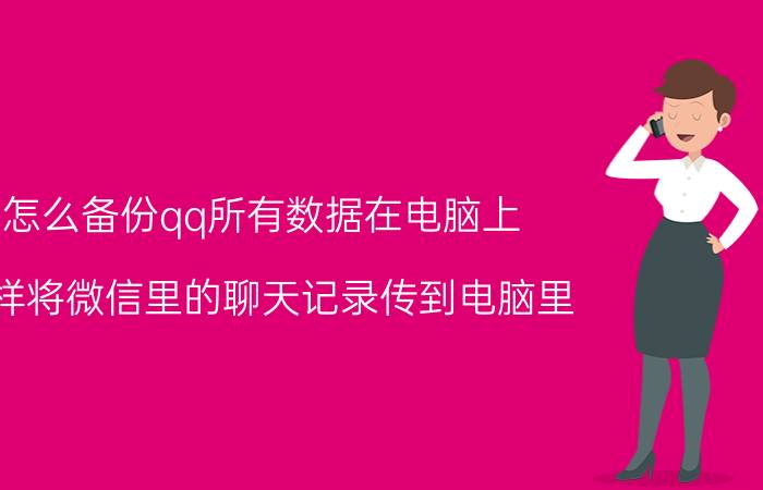 怎么备份qq所有数据在电脑上 怎样将微信里的聊天记录传到电脑里？